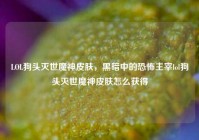 LOL狗头灭世魔神皮肤，黑暗中的恐怖主宰lol狗头灭世魔神皮肤怎么获得