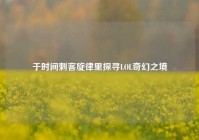 于时间刺客旋律里探寻LOL奇幻之境