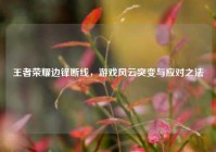 王者荣耀边锋断线，游戏风云突变与应对之法