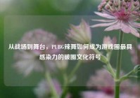 从战场到舞台，PUBG辣舞如何成为游戏圈最具感染力的破圈文化符号