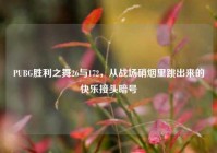PUBG胜利之舞26与172，从战场硝烟里跳出来的快乐接头暗号