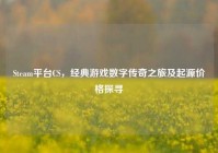 Steam平台CS，经典游戏数字传奇之旅及起源价格探寻