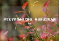 探寻和平精英最帅气舞蹈，解锁赛场新魅力视频