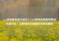 csgo连接服务器不成功｜CSGO游戏连接超时解决方案对比：从网络优化到硬件升级全解析