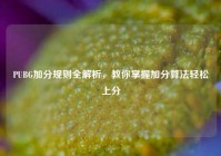 PUBG加分规则全解析，教你掌握加分算法轻松上分