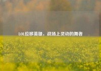 LOL位移英雄，战场上灵动的舞者
