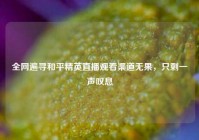 全网遍寻和平精英直播观看渠道无果，只剩一声叹息