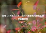 探秘 CSGO 虚拟战场，趣味元素蘑菇与蘑菇头匪的别样风景