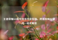王者荣耀iOS账号转华为全指南，跨系统畅玩疑问一站式解答