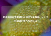 和平精英设置框调出与自定义全指南，从入门到精通的操作方法汇总