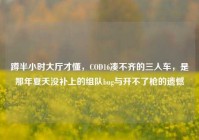 蹲半小时大厅才懂，COD16凑不齐的三人车，是那年夏天没补上的组队bug与开不了枪的遗憾