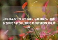 和平精英指令发送全指南，从基础操作、战术配合到指令声音发送技巧 助你拉满团队沟通效率