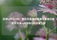 逆战62天与32秒，藏在热血里的普通人英雄注脚逆战未来16内存和32内存哪个好