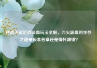 逆战天赋近战吸血玩法全解，刀尖舔血的生存之道是版本答案还是情怀滤镜？