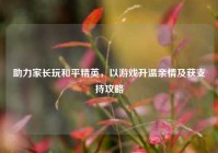 助力家长玩和平精英，以游戏升温亲情及获支持攻略