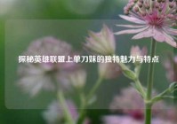 探秘英雄联盟上单刀妹的独特魅力与特点
