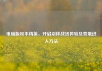 电脑版和平精英，开启别样战场体验及营地进入方法
