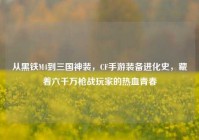 从黑铁M4到三国神装，CF手游装备进化史，藏着六千万枪战玩家的热血青春