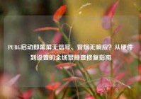PUBG启动即黑屏无信号、冒烟无响应？从硬件到设置的全场景排查修复指南