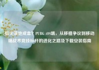 指尖落地成盒？PUBG iOS端，从移植争议到移动端战术竞技标杆的进化之路及下载安装指南