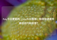Pubg今日更新吗｜pubg今日推荐：如何快速提升游戏技巧和胜率？