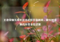 王者荣耀五周年返场皮肤答案揭晓，藏在时光里的惊喜全在这里
