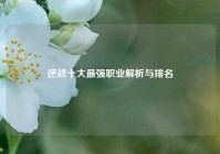 逆战十大最强职业解析与排名