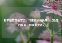 和平精英花哨套装，花里胡哨的快乐，伏地魔的眼泪，到底多少钱？