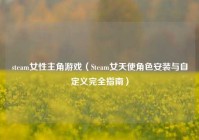 steam女性主角游戏（Steam女天使角色安装与自定义完全指南）