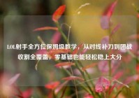 LOL射手全方位保姆级教学，从对线补刀到团战收割全覆盖，零基础也能轻松稳上大分