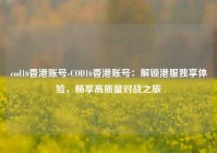 cod16香港账号-COD16香港账号：解锁港服独享体验，畅享高质量对战之旅