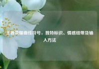 王者荣耀曲线符号，独特标识、情感纽带及输入方法