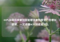 OCPX从烧钱换量到智能增效重构数字广告增长逻辑，一文读懂OCPX到底是什么