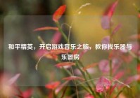 和平精英，开启游戏音乐之旅，教你找乐器与乐器房