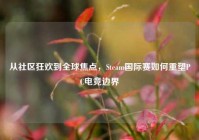 从社区狂欢到全球焦点，Steam国际赛如何重塑PC电竞边界