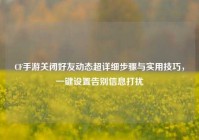 CF手游关闭好友动态超详细步骤与实用技巧，一键设置告别信息打扰