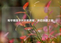 和平精英手环折纸教程，开启创意之旅