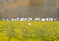 CF 2022与2020英雄换购活动，开启枪械升级新体验
