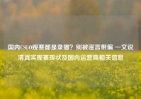 国内CSGO观赛都是录播？别被谣言带偏 一文说清真实观赛现状及国内运营商相关信息