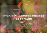 CSGO防火灭火从入门到精通教程 帮你彻底告别火烧连营白给时刻