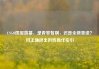 CSGO国服落幕，是青春暂别，还是全新重逢？附正确退出游戏操作指引