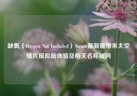 缺氧（Oxygen Not Included）Steam最新版带来太空殖民模拟新体验及相关名称疑问