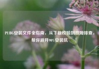 PUBG安装文件全指南，从下载校验到故障排查，帮你避开90%安装坑
