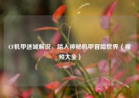 CF机甲迷城解说，踏入神秘机甲冒险世界（视频大全）