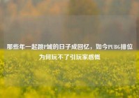 那些年一起跳P城的日子成回忆，如今PUBG排位为何玩不了引玩家感慨