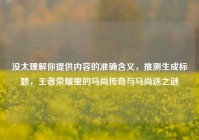 没太理解你提供内容的准确含义，推测生成标题，王者荣耀里的马尚传奇与马尚送之谜