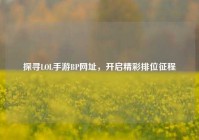 探寻LOL手游BP网址，开启精彩排位征程