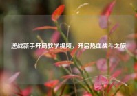 逆战新手开局教学视频，开启热血战斗之旅