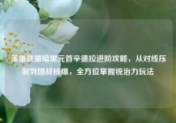 英雄联盟暗黑元首辛德拉进阶攻略，从对线压制到团战核爆，全方位掌握统治力玩法
