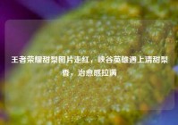 王者荣耀甜梨图片走红，峡谷英雄遇上清甜梨香，治愈感拉满